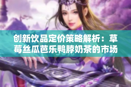 创新饮品定价策略解析：草莓丝瓜芭乐鸭脖奶茶的市场定位与消费心理