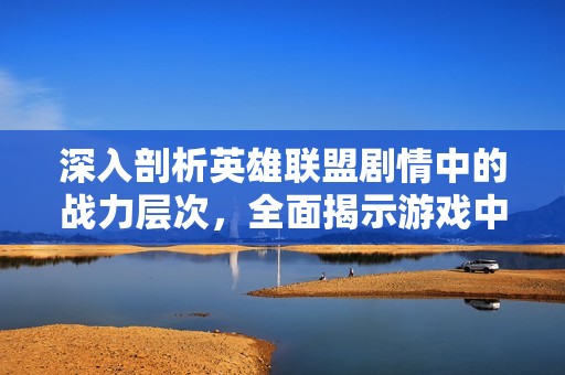 深入剖析英雄联盟剧情中的战力层次，全面揭示游戏中实力的细微差别与玩家表现