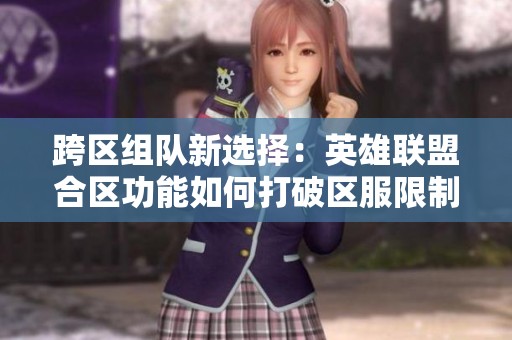 跨区组队新选择：英雄联盟合区功能如何打破区服限制与社交壁垒