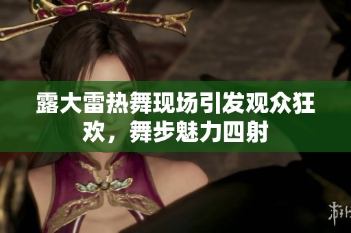 露大雷热舞现场引发观众狂欢，舞步魅力四射