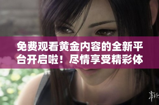 免费观看黄金内容的全新平台开启啦！尽情享受精彩体验