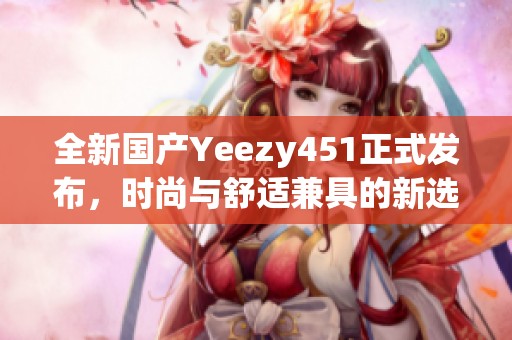全新国产Yeezy451正式发布，时尚与舒适兼具的新选择