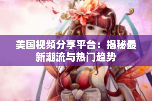 美国视频分享平台：揭秘最新潮流与热门趋势