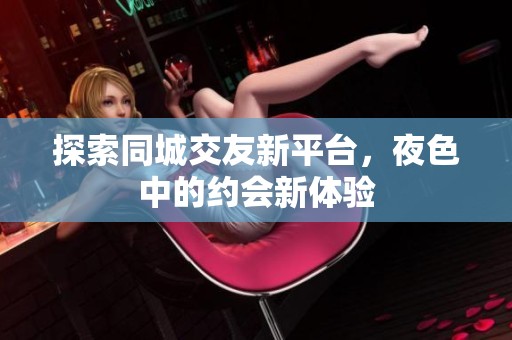 探索同城交友新平台，夜色中的约会新体验