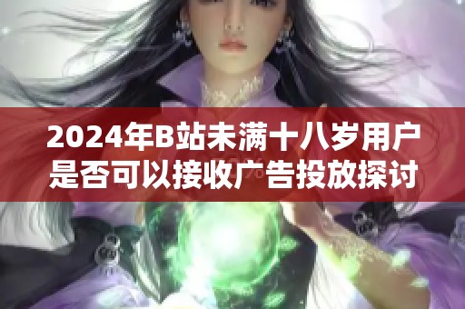 2024年B站未满十八岁用户是否可以接收广告投放探讨