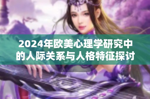 2024年欧美心理学研究中的人际关系与人格特征探讨