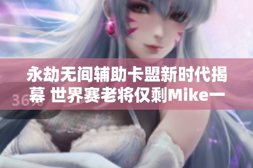永劫无间辅助卡盟新时代揭幕 世界赛老将仅剩Mike一人孤军奋战