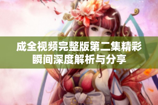 成全视频完整版第二集精彩瞬间深度解析与分享