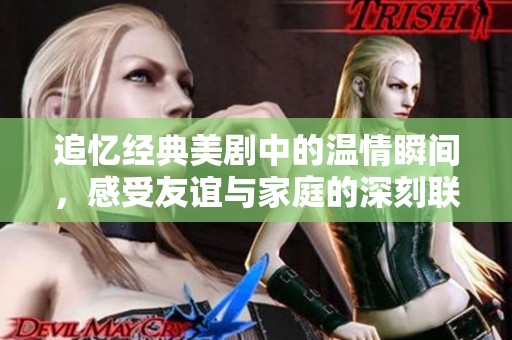 追忆经典美剧中的温情瞬间，感受友谊与家庭的深刻联系