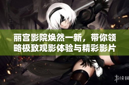 丽宫影院焕然一新，带你领略极致观影体验与精彩影片