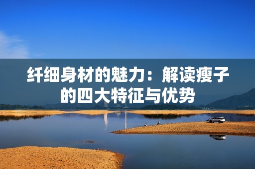 纤细身材的魅力：解读瘦子的四大特征与优势