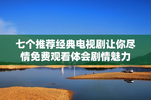 七个推荐经典电视剧让你尽情免费观看体会剧情魅力