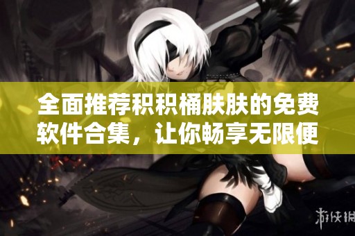 全面推荐积积桶肤肤的免费软件合集，让你畅享无限便利