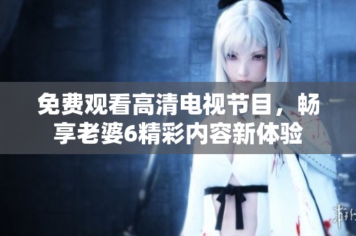 免费观看高清电视节目，畅享老婆6精彩内容新体验