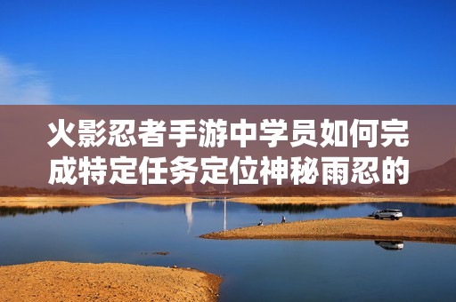 火影忍者手游中学员如何完成特定任务定位神秘雨忍的详细指南