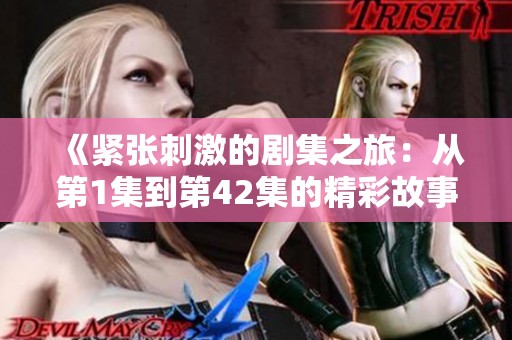 《紧张刺激的剧集之旅：从第1集到第42集的精彩故事回顾》