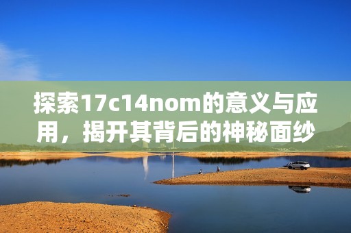 探索17c14nom的意义与应用，揭开其背后的神秘面纱