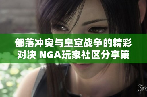 部落冲突与皇室战争的精彩对决 NGA玩家社区分享策略与心得