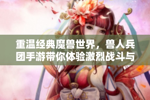 重温经典魔兽世界，兽人兵团手游带你体验激烈战斗与策略对抗！