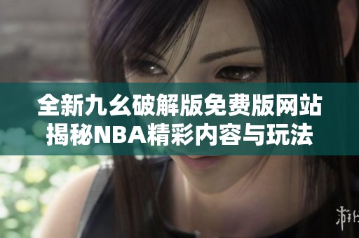 全新九幺破解版免费版网站揭秘NBA精彩内容与玩法