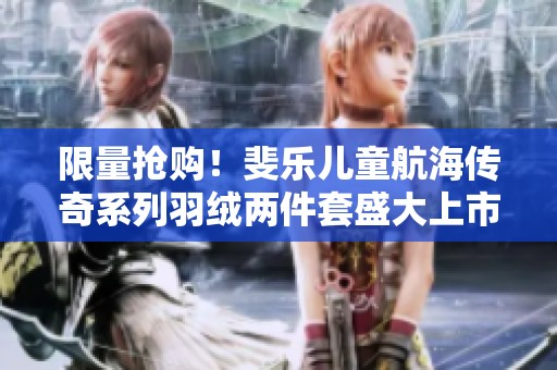 限量抢购！斐乐儿童航海传奇系列羽绒两件套盛大上市，最后几件大码等你来选！