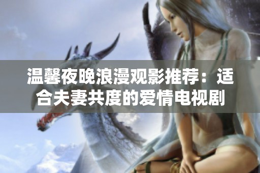 温馨夜晚浪漫观影推荐：适合夫妻共度的爱情电视剧