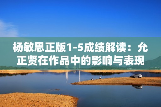 杨敏思正版1-5成绩解读：允正贤在作品中的影响与表现分析