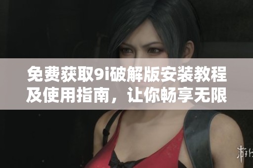 免费获取9i破解版安装教程及使用指南，让你畅享无限可能