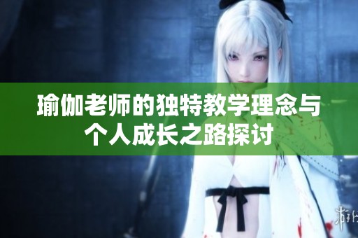 瑜伽老师的独特教学理念与个人成长之路探讨