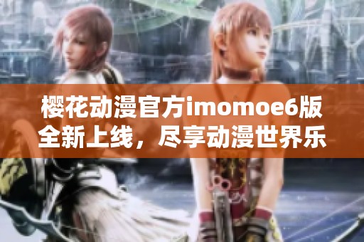 樱花动漫官方imomoe6版全新上线，尽享动漫世界乐趣