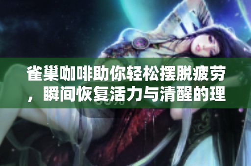 雀巢咖啡助你轻松摆脱疲劳，瞬间恢复活力与清醒的理想饮品选择