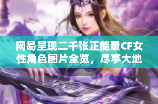 网易呈现二千张正能量CF女性角色图片全览，尽享大地系魅力与积极气息