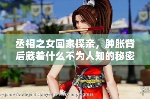 丞相之女回家探亲，肿胀背后藏着什么不为人知的秘密？