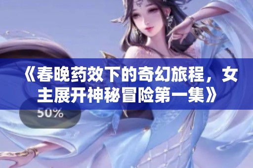 《春晚药效下的奇幻旅程，女主展开神秘冒险第一集》