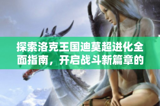 探索洛克王国迪莫超进化全面指南，开启战斗新篇章的精彩体验