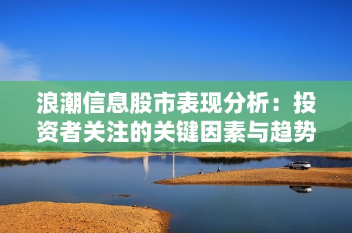 浪潮信息股市表现分析：投资者关注的关键因素与趋势