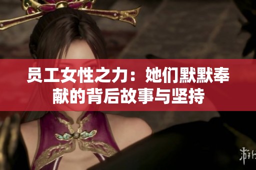 员工女性之力：她们默默奉献的背后故事与坚持