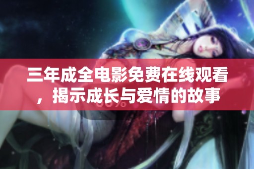 三年成全电影免费在线观看，揭示成长与爱情的故事