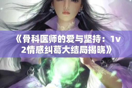 《骨科医师的爱与坚持：1v2情感纠葛大结局揭晓》