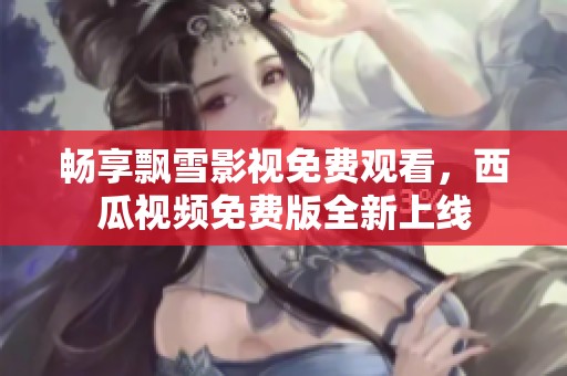 畅享飘雪影视免费观看，西瓜视频免费版全新上线