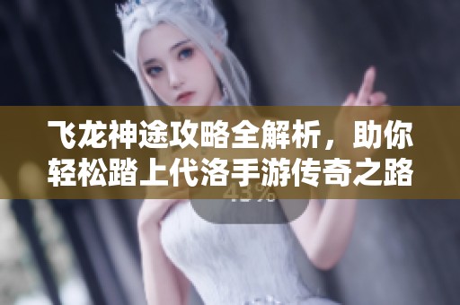 飞龙神途攻略全解析，助你轻松踏上代洛手游传奇之路的秘籍与技巧