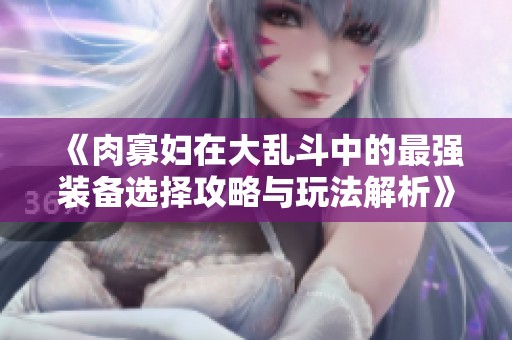《肉寡妇在大乱斗中的最强装备选择攻略与玩法解析》