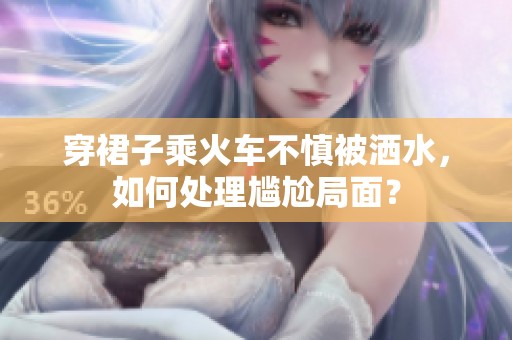 穿裙子乘火车不慎被洒水，如何处理尴尬局面？
