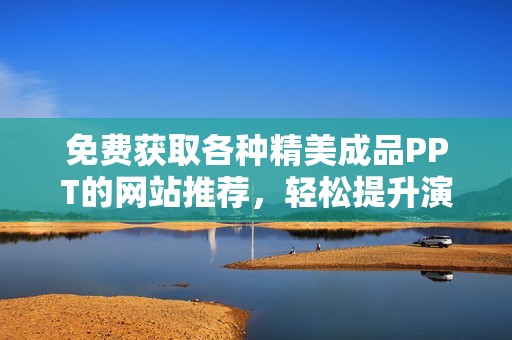 免费获取各种精美成品PPT的网站推荐，轻松提升演示效果