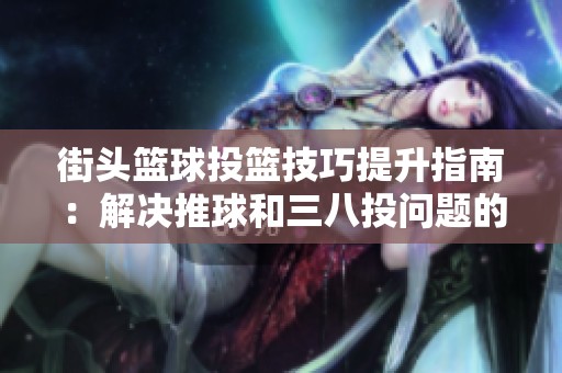 街头篮球投篮技巧提升指南：解决推球和三八投问题的实用策略