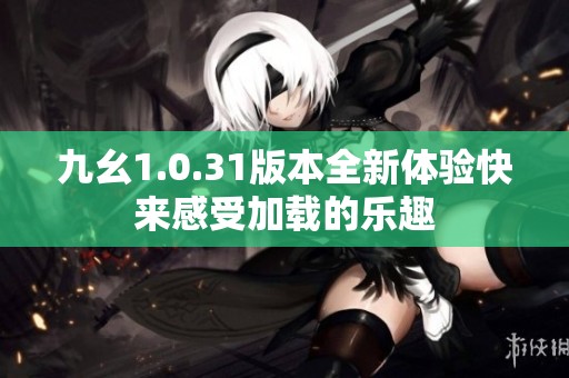 九幺1.0.31版本全新体验快来感受加载的乐趣