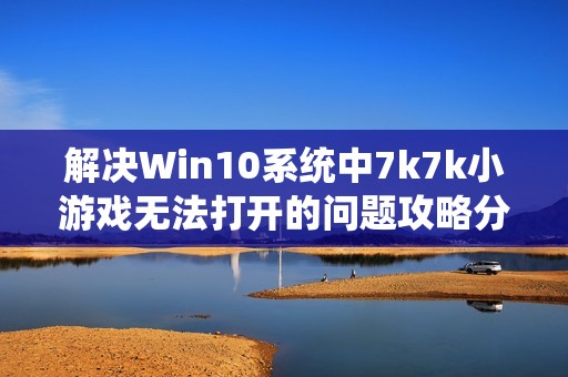 解决Win10系统中7k7k小游戏无法打开的问题攻略分享