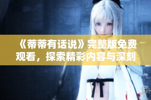 《蒂蒂有话说》完整版免费观看，探索精彩内容与深刻主题