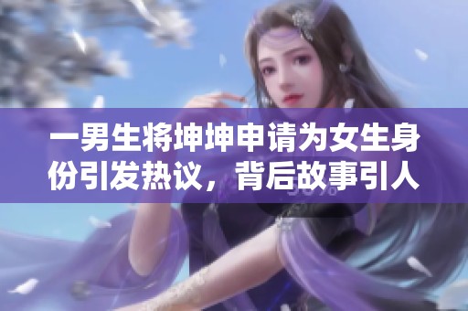 一男生将坤坤申请为女生身份引发热议，背后故事引人关注