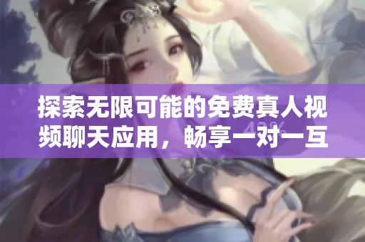 探索无限可能的免费真人视频聊天应用，畅享一对一互动体验